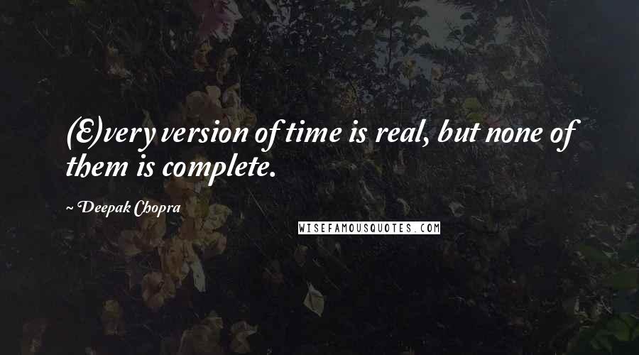 Deepak Chopra Quotes: (E)very version of time is real, but none of them is complete.