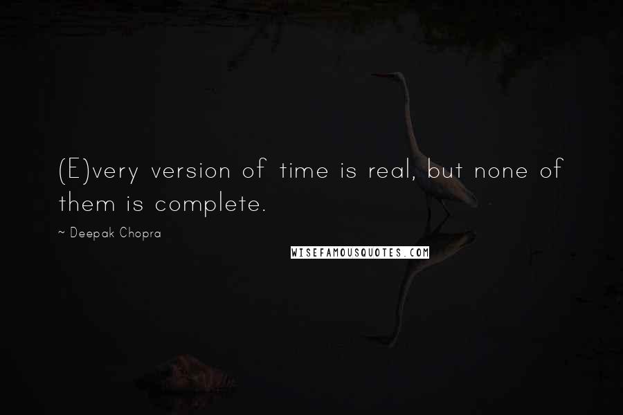 Deepak Chopra Quotes: (E)very version of time is real, but none of them is complete.