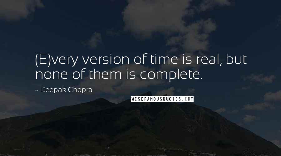 Deepak Chopra Quotes: (E)very version of time is real, but none of them is complete.