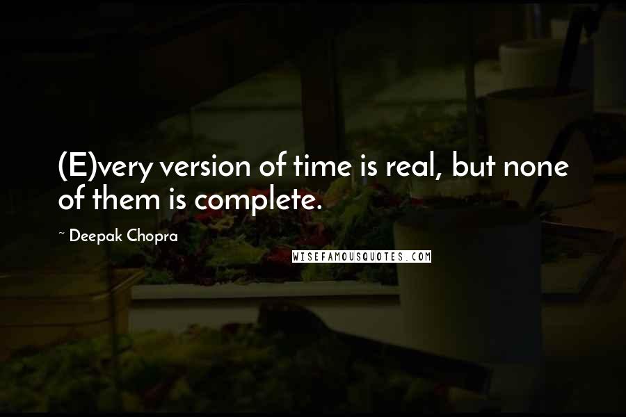 Deepak Chopra Quotes: (E)very version of time is real, but none of them is complete.