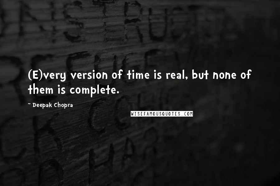 Deepak Chopra Quotes: (E)very version of time is real, but none of them is complete.
