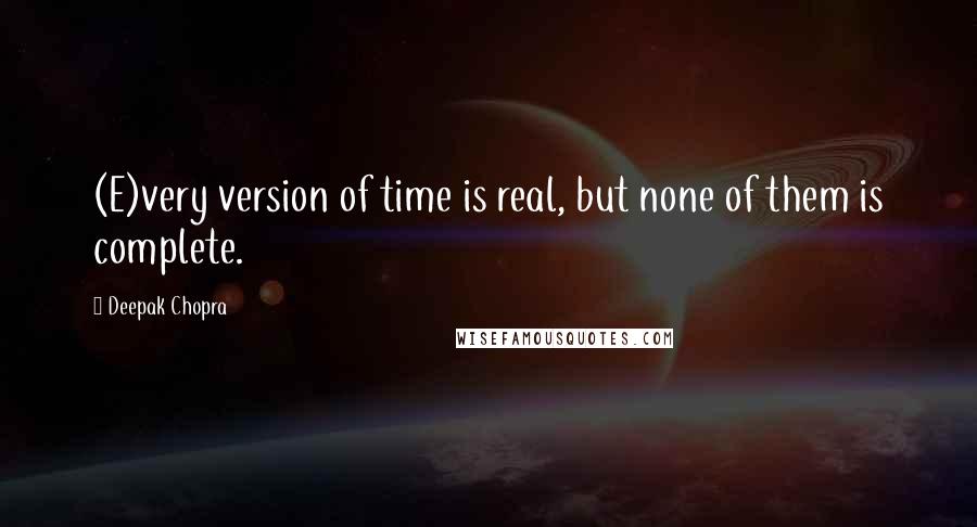 Deepak Chopra Quotes: (E)very version of time is real, but none of them is complete.