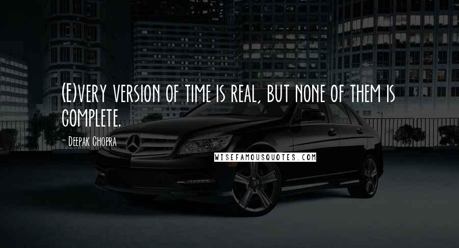 Deepak Chopra Quotes: (E)very version of time is real, but none of them is complete.