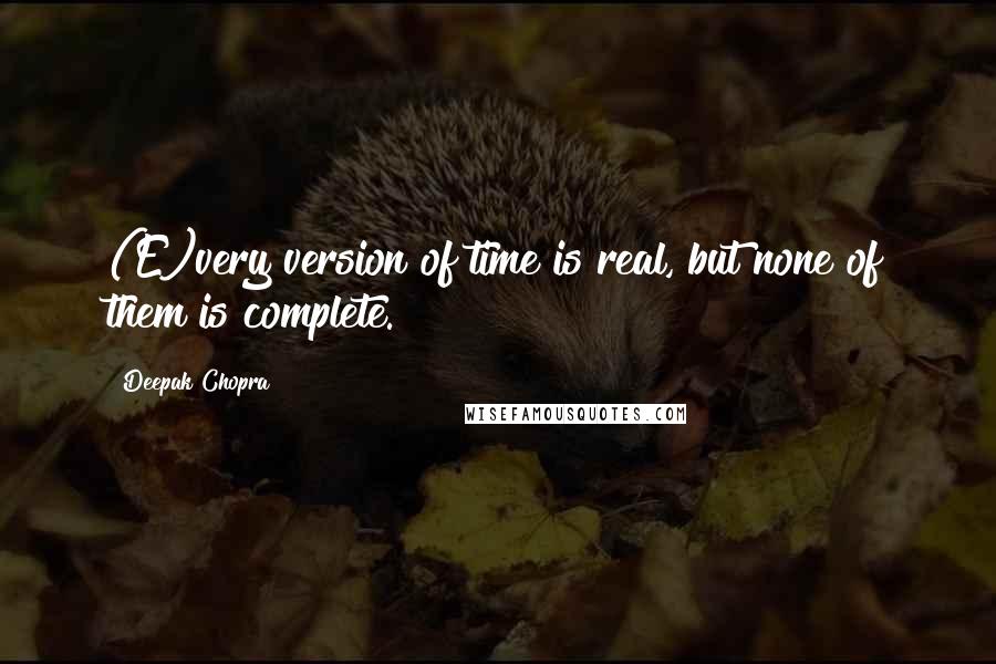 Deepak Chopra Quotes: (E)very version of time is real, but none of them is complete.