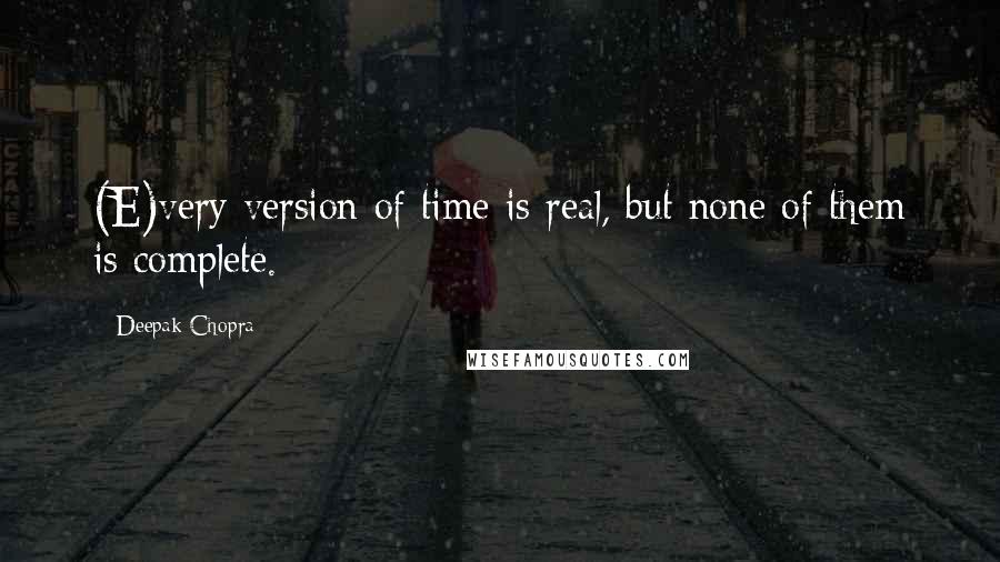 Deepak Chopra Quotes: (E)very version of time is real, but none of them is complete.