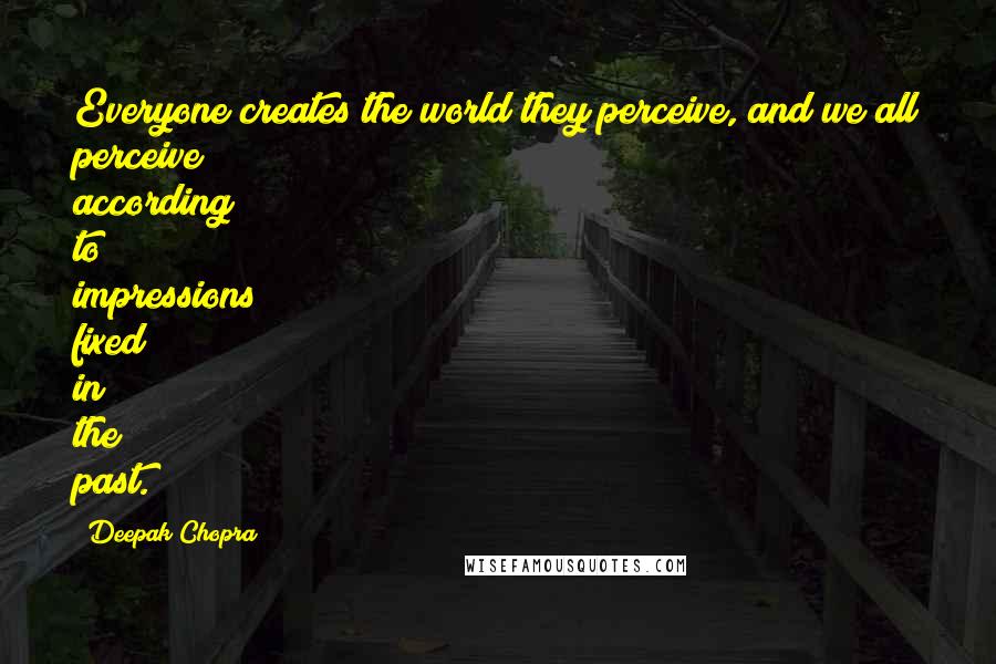 Deepak Chopra Quotes: Everyone creates the world they perceive, and we all perceive according to impressions fixed in the past.