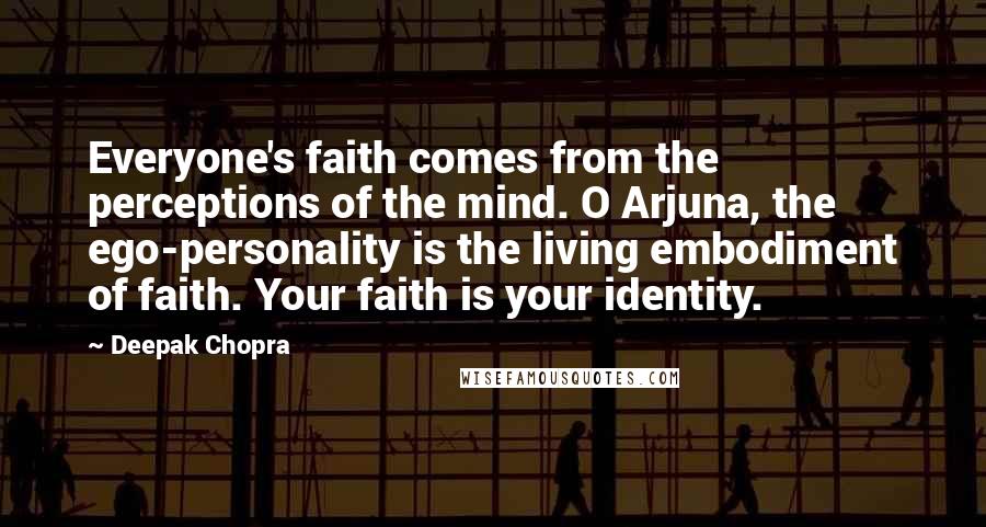 Deepak Chopra Quotes: Everyone's faith comes from the perceptions of the mind. O Arjuna, the ego-personality is the living embodiment of faith. Your faith is your identity.