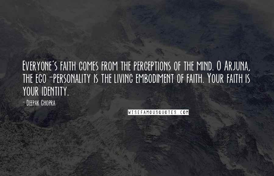 Deepak Chopra Quotes: Everyone's faith comes from the perceptions of the mind. O Arjuna, the ego-personality is the living embodiment of faith. Your faith is your identity.