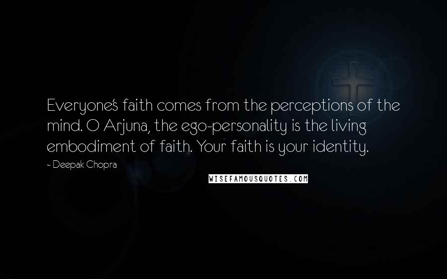 Deepak Chopra Quotes: Everyone's faith comes from the perceptions of the mind. O Arjuna, the ego-personality is the living embodiment of faith. Your faith is your identity.