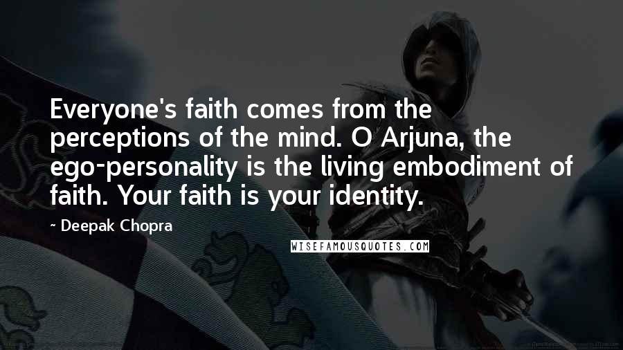 Deepak Chopra Quotes: Everyone's faith comes from the perceptions of the mind. O Arjuna, the ego-personality is the living embodiment of faith. Your faith is your identity.