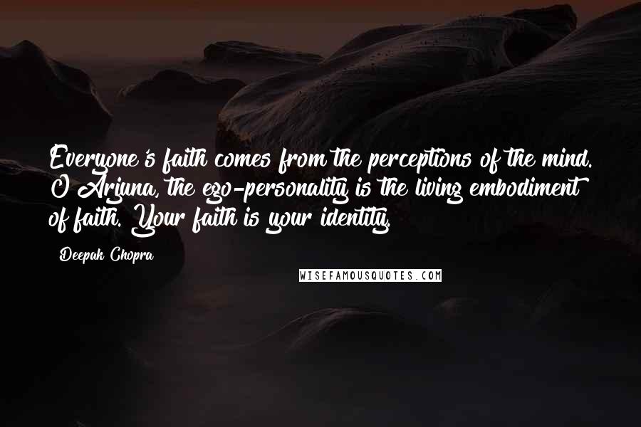 Deepak Chopra Quotes: Everyone's faith comes from the perceptions of the mind. O Arjuna, the ego-personality is the living embodiment of faith. Your faith is your identity.