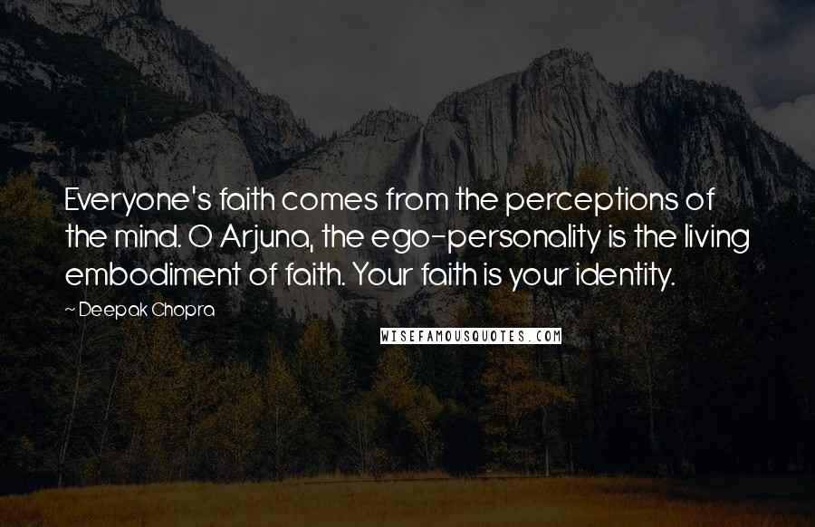 Deepak Chopra Quotes: Everyone's faith comes from the perceptions of the mind. O Arjuna, the ego-personality is the living embodiment of faith. Your faith is your identity.