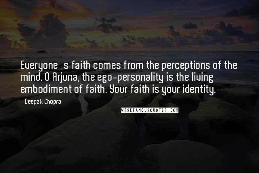 Deepak Chopra Quotes: Everyone's faith comes from the perceptions of the mind. O Arjuna, the ego-personality is the living embodiment of faith. Your faith is your identity.