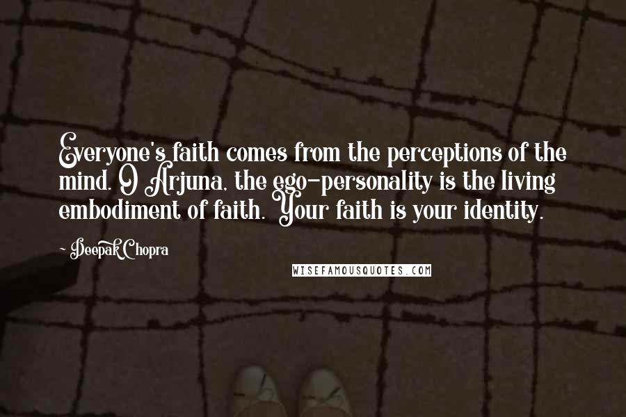 Deepak Chopra Quotes: Everyone's faith comes from the perceptions of the mind. O Arjuna, the ego-personality is the living embodiment of faith. Your faith is your identity.