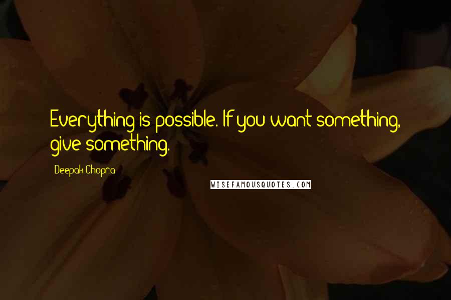 Deepak Chopra Quotes: Everything is possible. If you want something, give something.