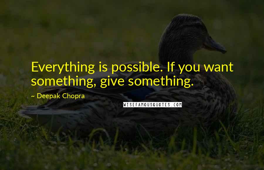 Deepak Chopra Quotes: Everything is possible. If you want something, give something.