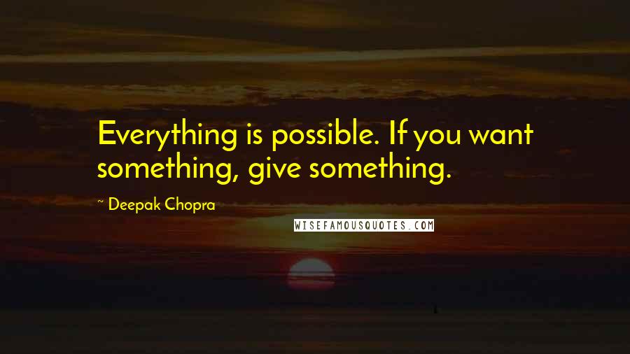 Deepak Chopra Quotes: Everything is possible. If you want something, give something.