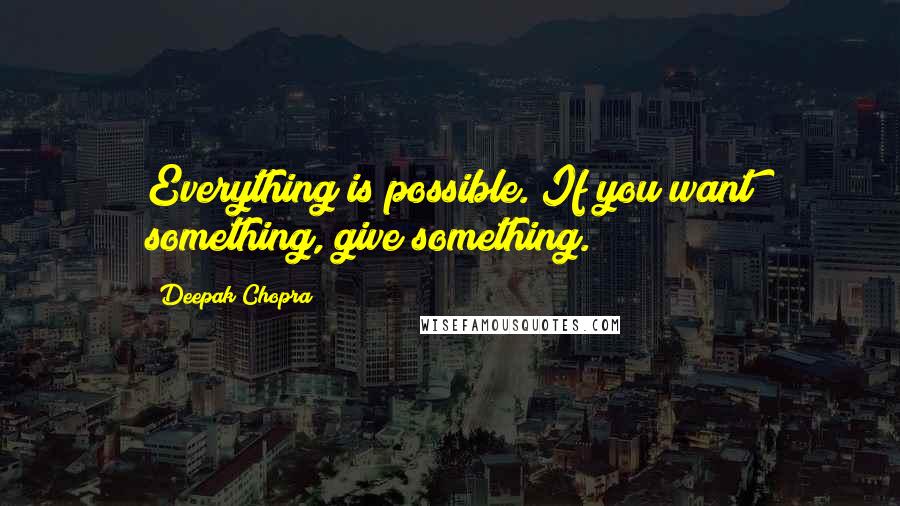 Deepak Chopra Quotes: Everything is possible. If you want something, give something.