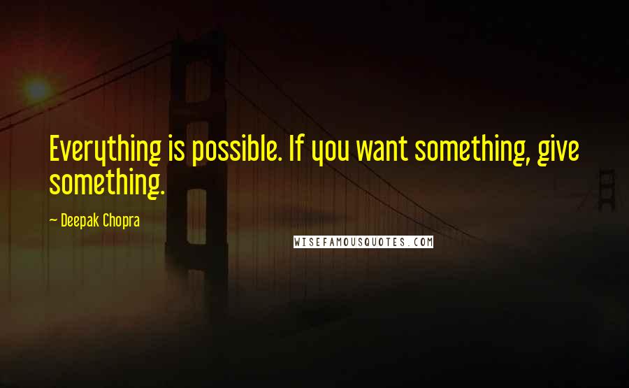 Deepak Chopra Quotes: Everything is possible. If you want something, give something.