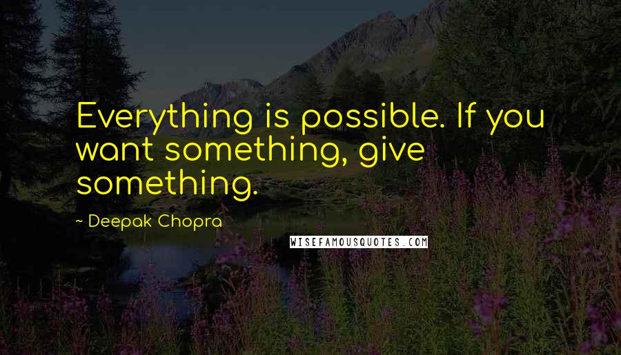 Deepak Chopra Quotes: Everything is possible. If you want something, give something.