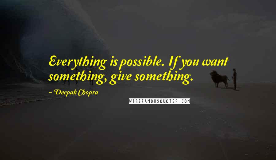 Deepak Chopra Quotes: Everything is possible. If you want something, give something.