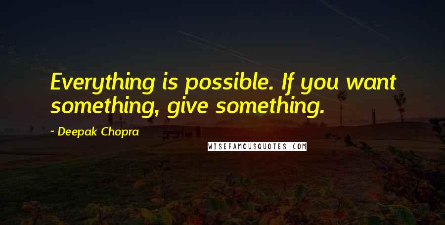 Deepak Chopra Quotes: Everything is possible. If you want something, give something.