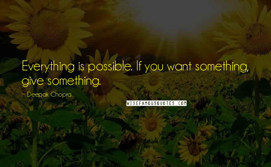 Deepak Chopra Quotes: Everything is possible. If you want something, give something.