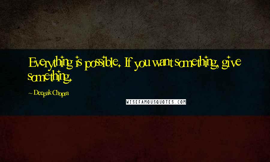 Deepak Chopra Quotes: Everything is possible. If you want something, give something.
