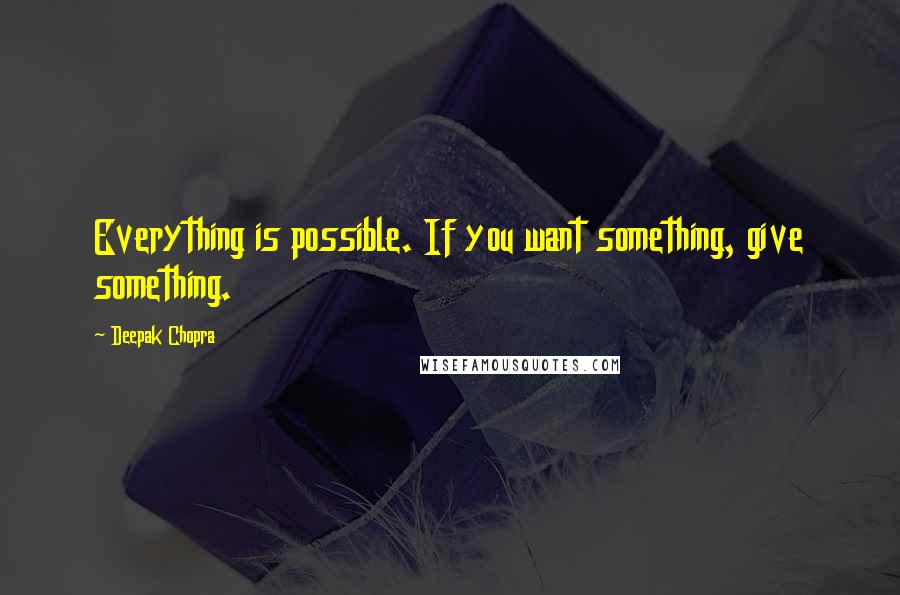 Deepak Chopra Quotes: Everything is possible. If you want something, give something.