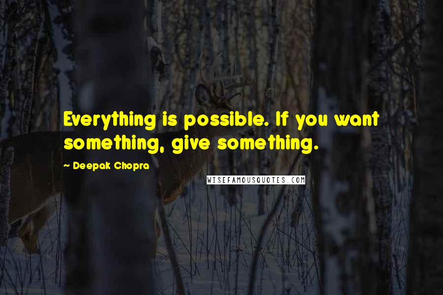 Deepak Chopra Quotes: Everything is possible. If you want something, give something.