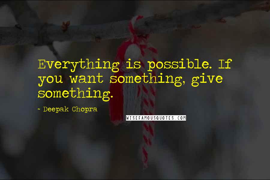 Deepak Chopra Quotes: Everything is possible. If you want something, give something.