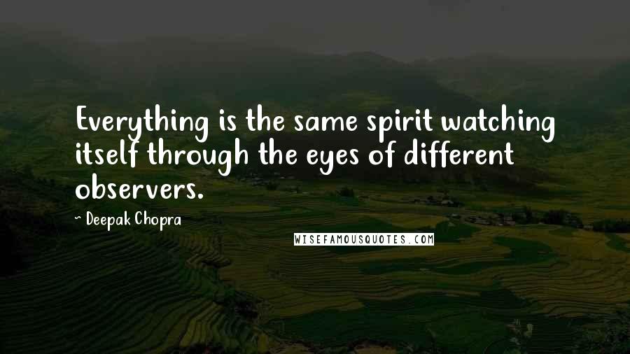 Deepak Chopra Quotes: Everything is the same spirit watching itself through the eyes of different observers.