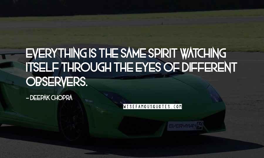 Deepak Chopra Quotes: Everything is the same spirit watching itself through the eyes of different observers.