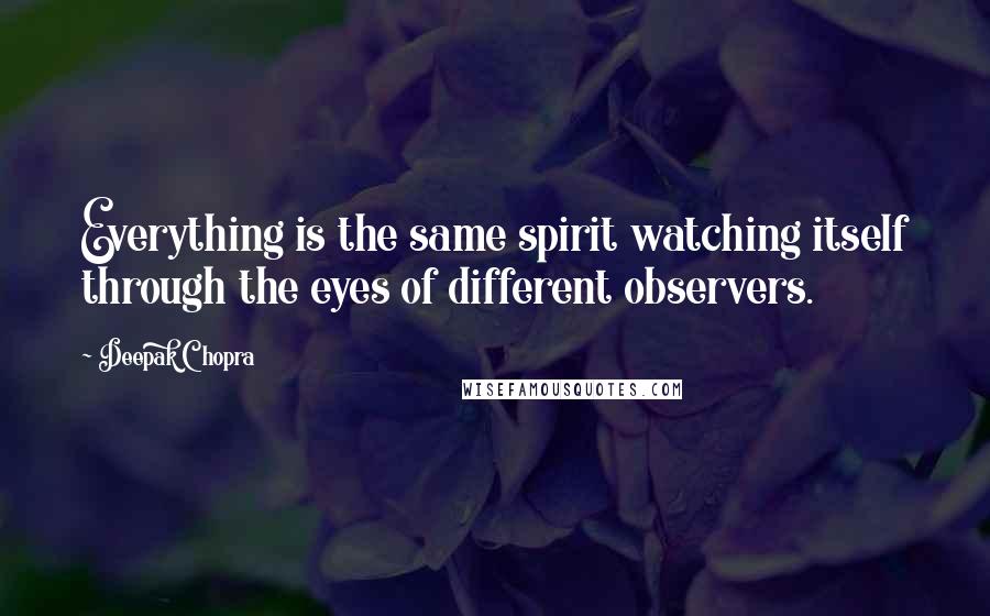 Deepak Chopra Quotes: Everything is the same spirit watching itself through the eyes of different observers.
