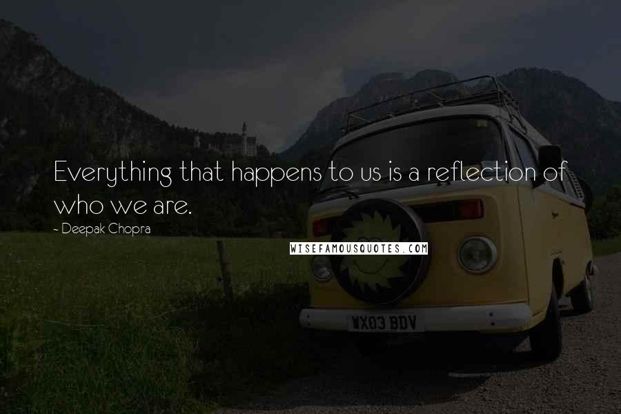 Deepak Chopra Quotes: Everything that happens to us is a reflection of who we are.