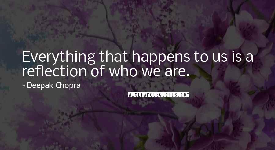 Deepak Chopra Quotes: Everything that happens to us is a reflection of who we are.