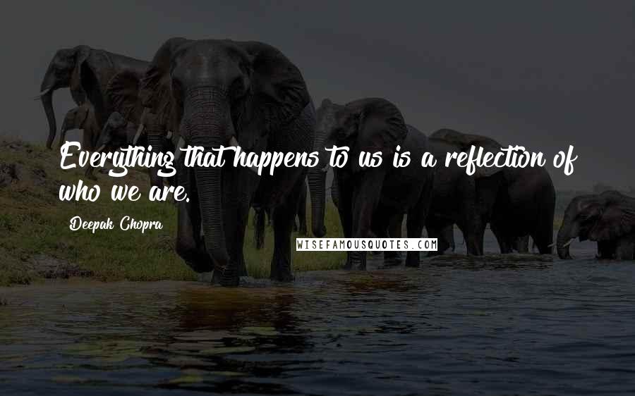 Deepak Chopra Quotes: Everything that happens to us is a reflection of who we are.