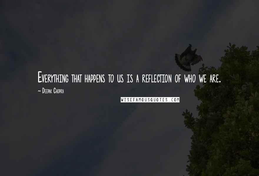 Deepak Chopra Quotes: Everything that happens to us is a reflection of who we are.