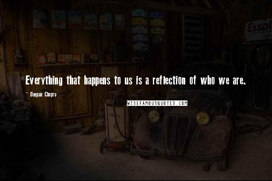 Deepak Chopra Quotes: Everything that happens to us is a reflection of who we are.