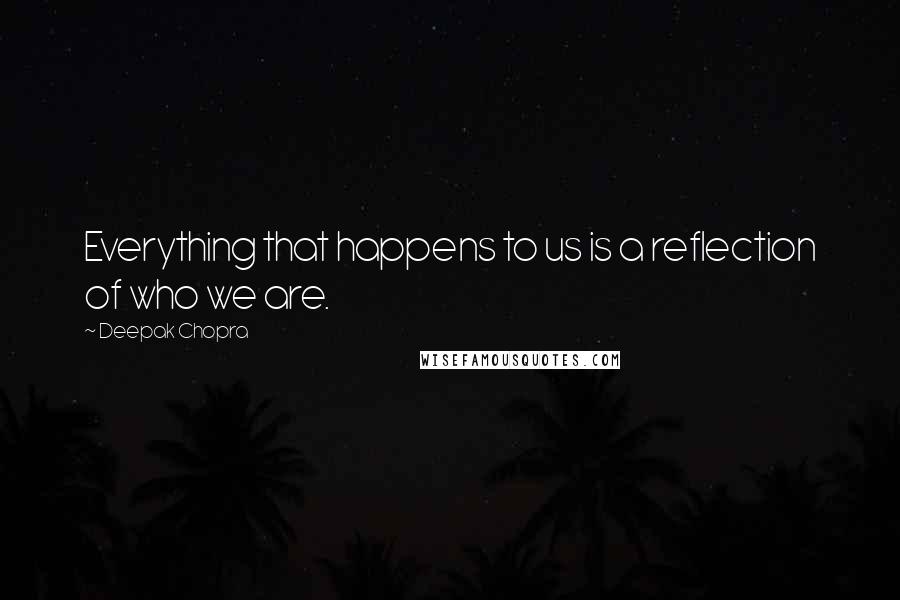 Deepak Chopra Quotes: Everything that happens to us is a reflection of who we are.