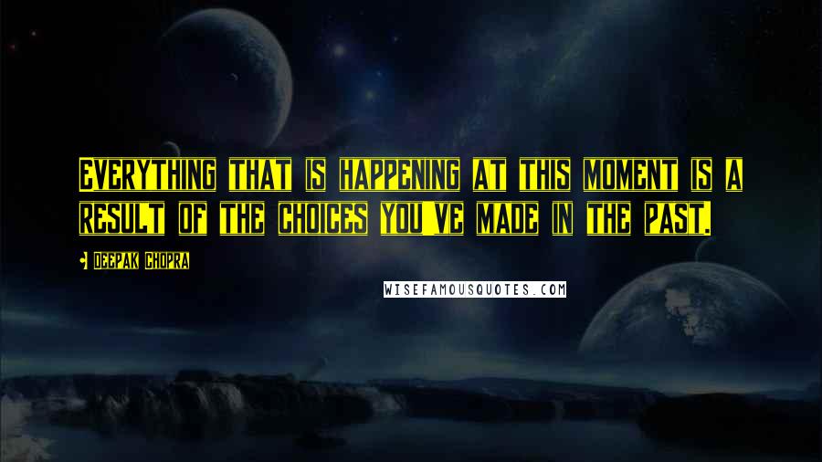 Deepak Chopra Quotes: Everything that is happening at this moment is a result of the choices you've made in the past.