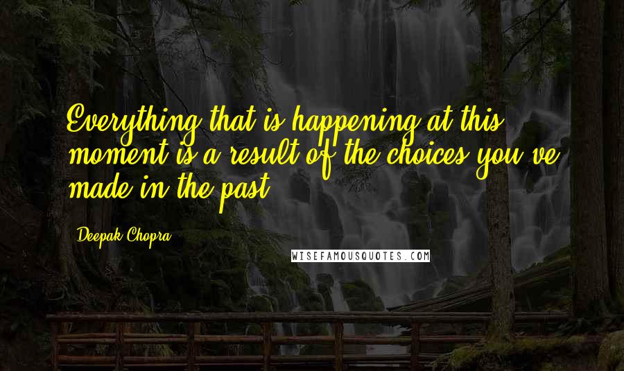 Deepak Chopra Quotes: Everything that is happening at this moment is a result of the choices you've made in the past.