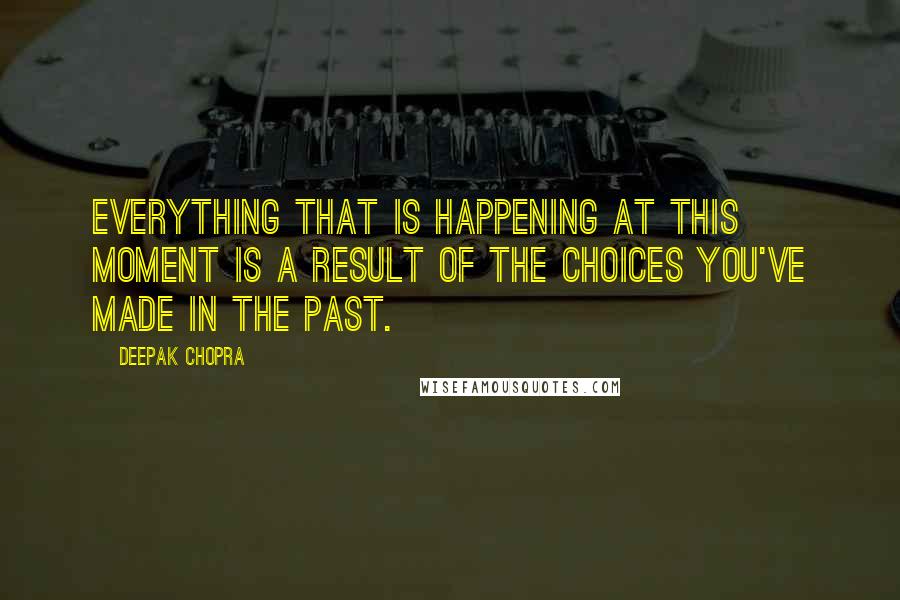 Deepak Chopra Quotes: Everything that is happening at this moment is a result of the choices you've made in the past.