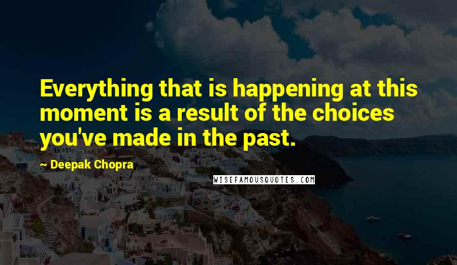 Deepak Chopra Quotes: Everything that is happening at this moment is a result of the choices you've made in the past.