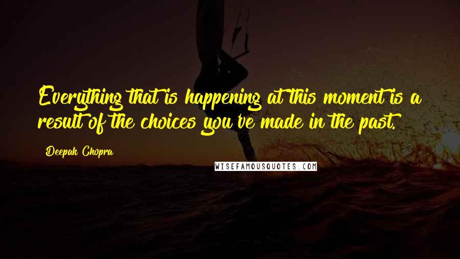 Deepak Chopra Quotes: Everything that is happening at this moment is a result of the choices you've made in the past.