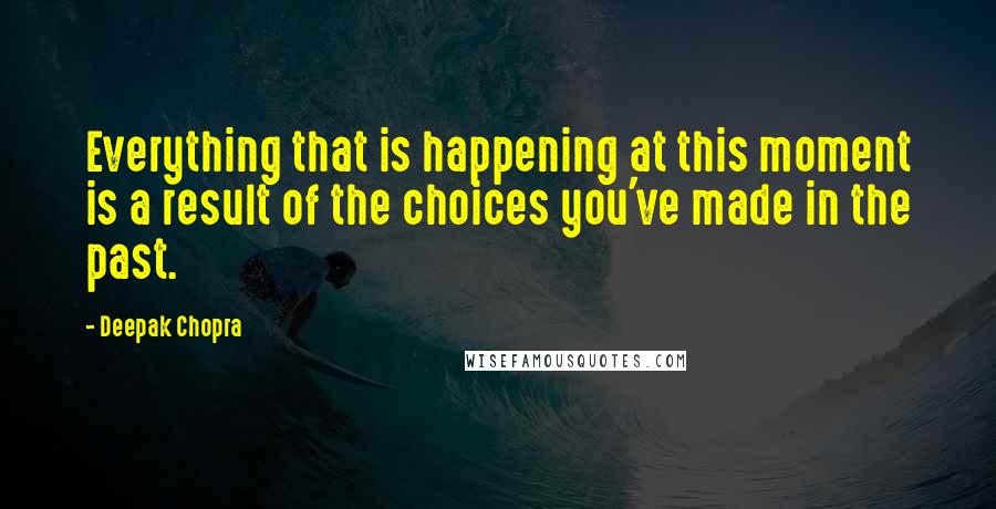 Deepak Chopra Quotes: Everything that is happening at this moment is a result of the choices you've made in the past.