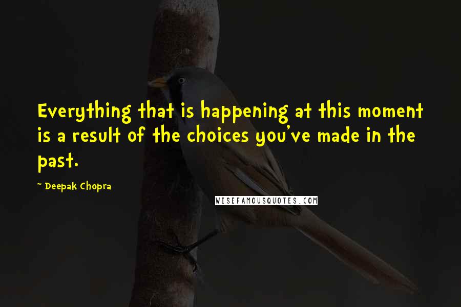 Deepak Chopra Quotes: Everything that is happening at this moment is a result of the choices you've made in the past.