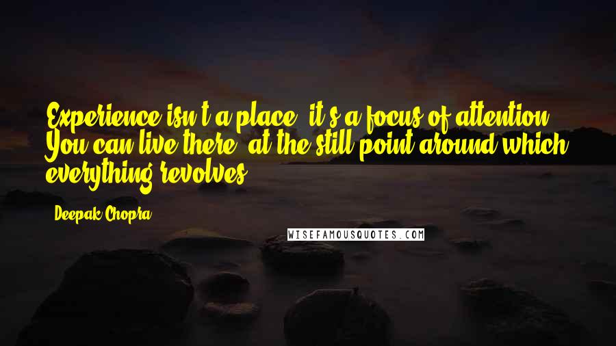 Deepak Chopra Quotes: Experience isn't a place; it's a focus of attention. You can live there, at the still point around which everything revolves.