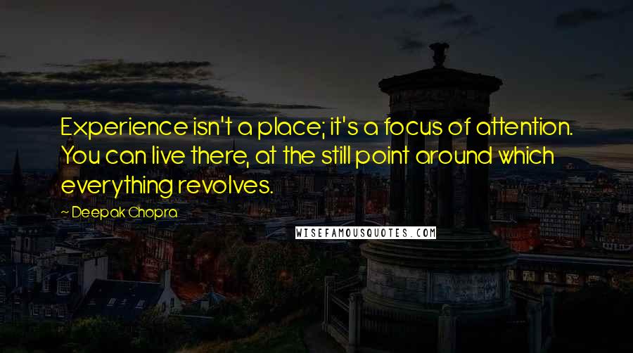 Deepak Chopra Quotes: Experience isn't a place; it's a focus of attention. You can live there, at the still point around which everything revolves.