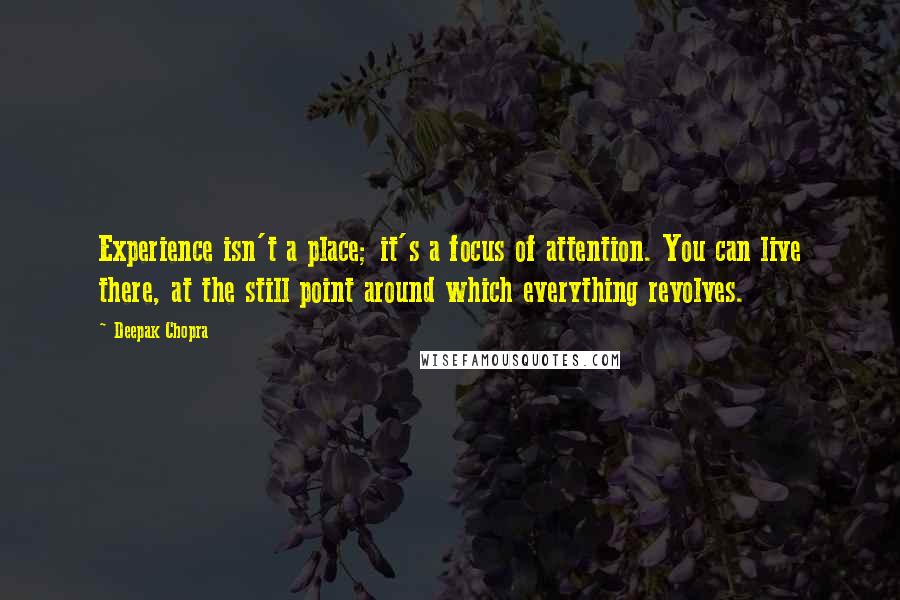 Deepak Chopra Quotes: Experience isn't a place; it's a focus of attention. You can live there, at the still point around which everything revolves.